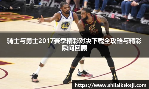 骑士与勇士2017赛季精彩对决下载全攻略与精彩瞬间回顾